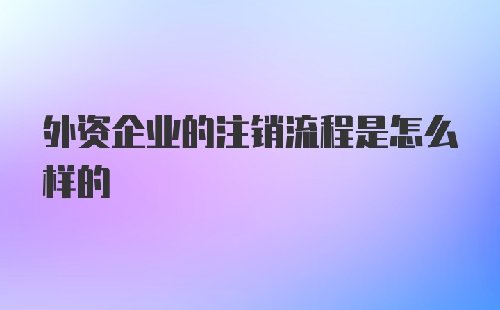 外资企业的注销流程是怎么样的