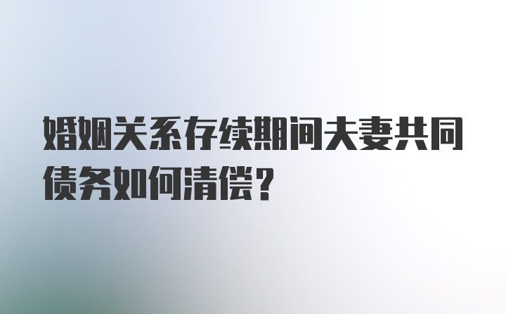 婚姻关系存续期间夫妻共同债务如何清偿?