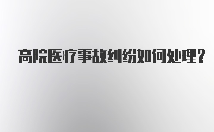 高院医疗事故纠纷如何处理？