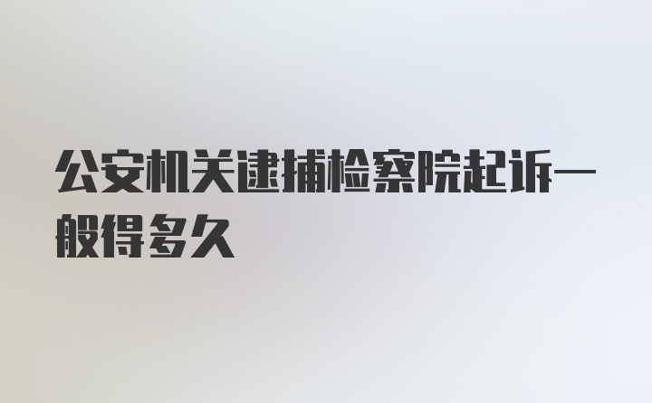 公安机关逮捕检察院起诉一般得多久