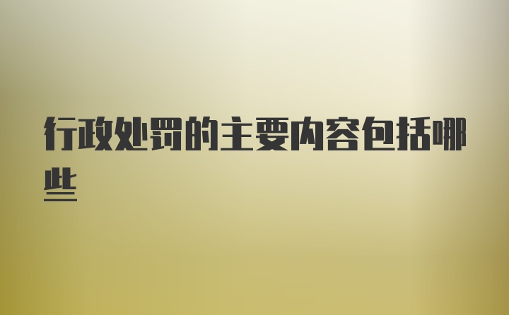 行政处罚的主要内容包括哪些