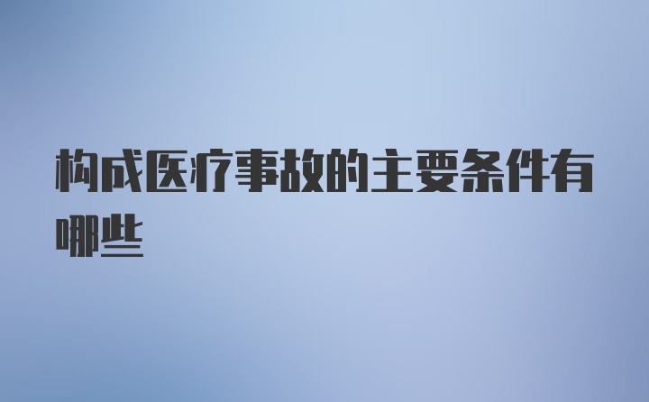 构成医疗事故的主要条件有哪些