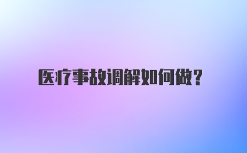 医疗事故调解如何做？