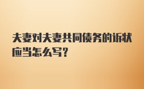 夫妻对夫妻共同债务的诉状应当怎么写？