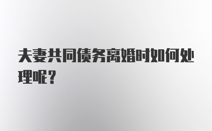 夫妻共同债务离婚时如何处理呢？