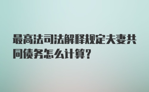 最高法司法解释规定夫妻共同债务怎么计算？