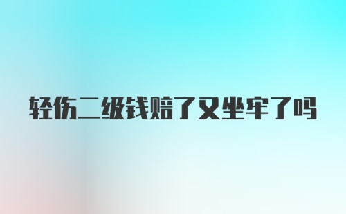 轻伤二级钱赔了又坐牢了吗