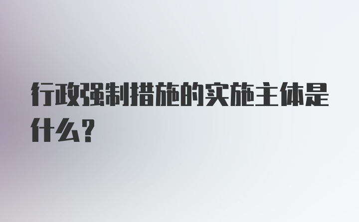 行政强制措施的实施主体是什么？