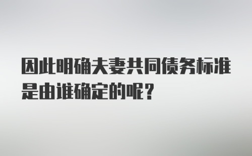 因此明确夫妻共同债务标准是由谁确定的呢？