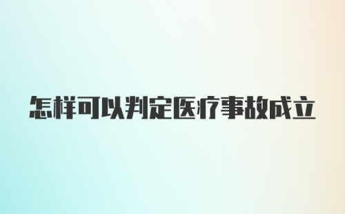 怎样可以判定医疗事故成立