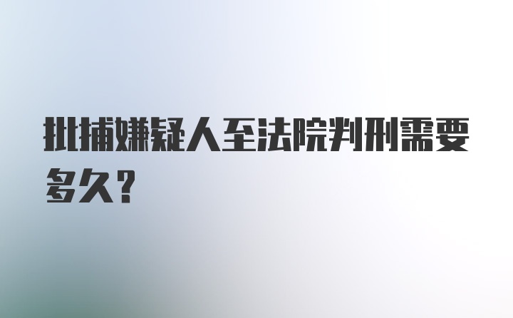 批捕嫌疑人至法院判刑需要多久？