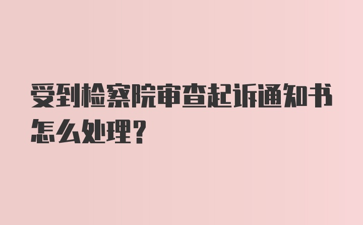 受到检察院审查起诉通知书怎么处理？