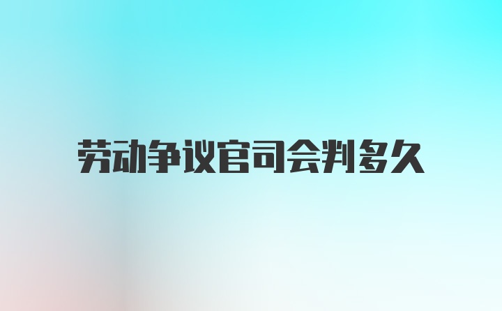 劳动争议官司会判多久