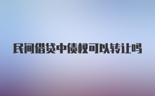 民间借贷中债权可以转让吗