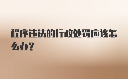 程序违法的行政处罚应该怎么办？