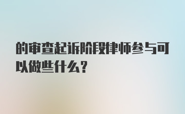 的审查起诉阶段律师参与可以做些什么？