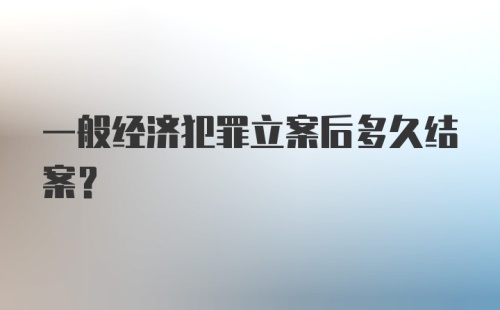 一般经济犯罪立案后多久结案？