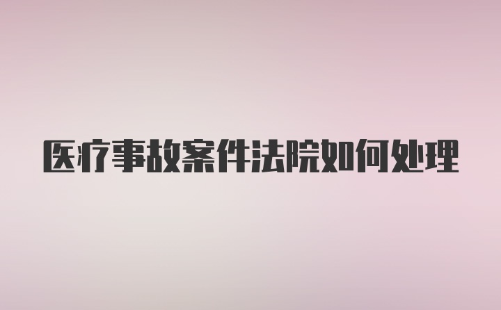 医疗事故案件法院如何处理