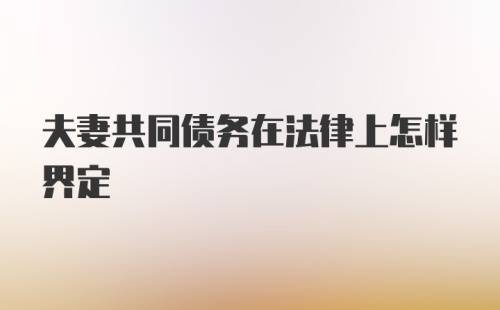 夫妻共同债务在法律上怎样界定