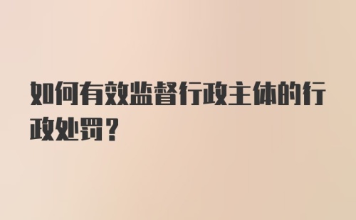 如何有效监督行政主体的行政处罚?