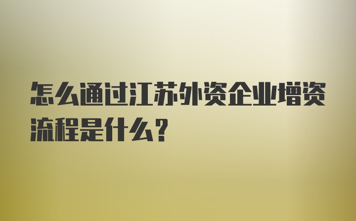 怎么通过江苏外资企业增资流程是什么？