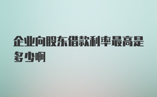 企业向股东借款利率最高是多少啊