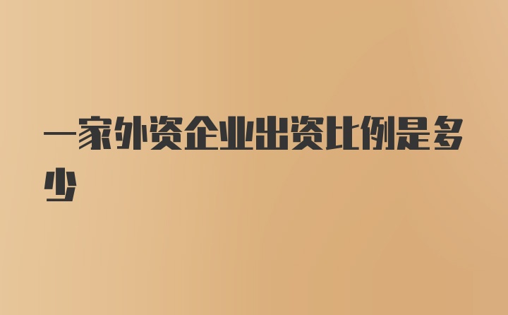 一家外资企业出资比例是多少