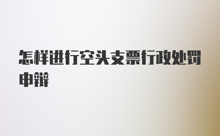 怎样进行空头支票行政处罚申辩