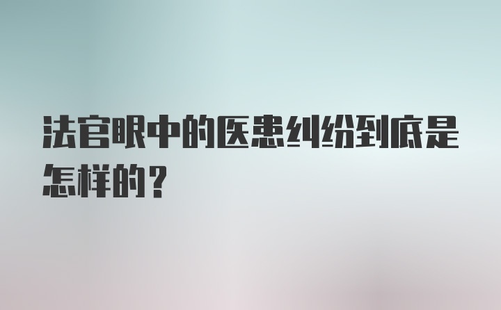 法官眼中的医患纠纷到底是怎样的？