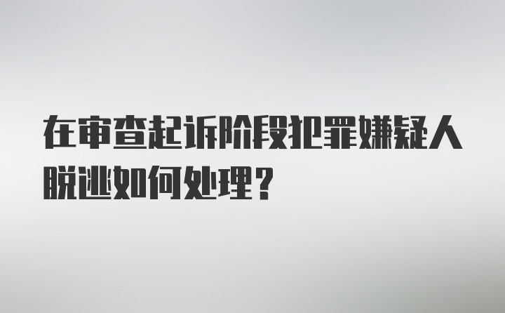 在审查起诉阶段犯罪嫌疑人脱逃如何处理？