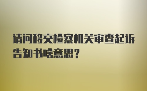 请问移交检察机关审查起诉告知书啥意思？