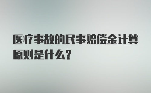 医疗事故的民事赔偿金计算原则是什么？