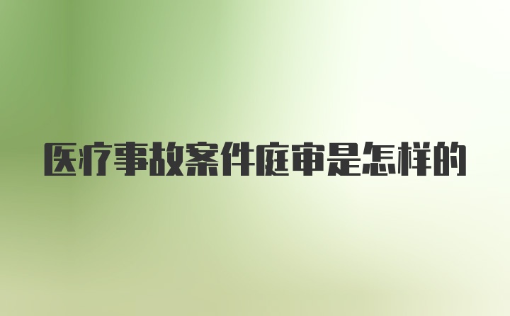 医疗事故案件庭审是怎样的