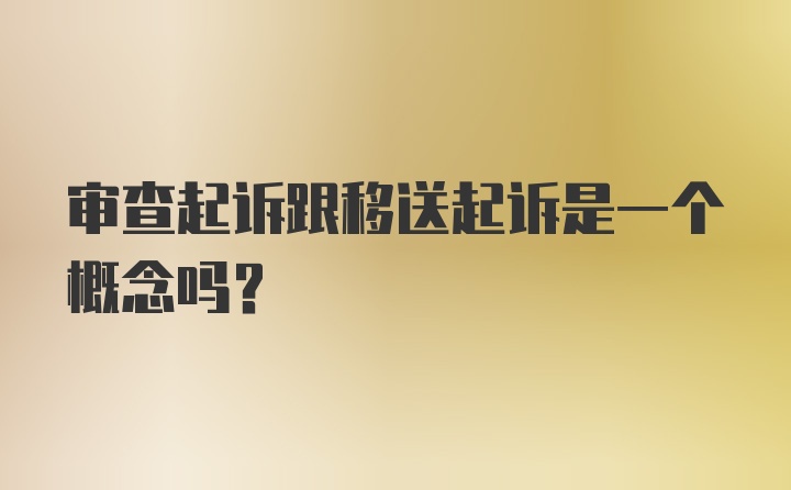 审查起诉跟移送起诉是一个概念吗？