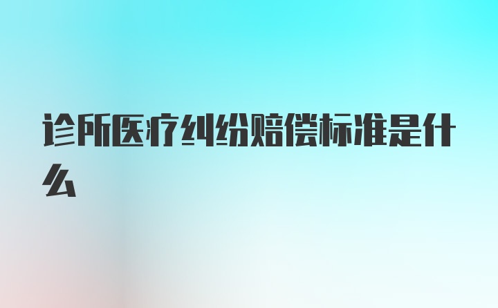 诊所医疗纠纷赔偿标准是什么