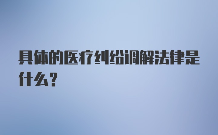 具体的医疗纠纷调解法律是什么？