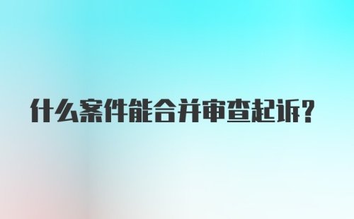 什么案件能合并审查起诉？