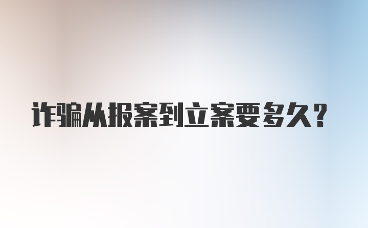 诈骗从报案到立案要多久？