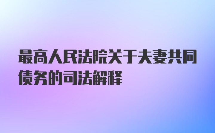 最高人民法院关于夫妻共同债务的司法解释