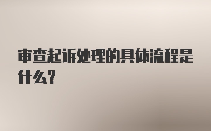 审查起诉处理的具体流程是什么？