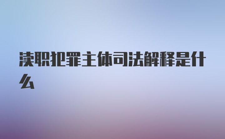 渎职犯罪主体司法解释是什么