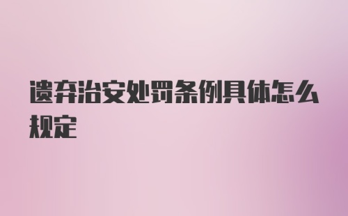 遗弃治安处罚条例具体怎么规定