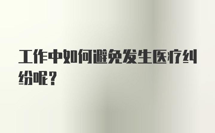 工作中如何避免发生医疗纠纷呢？