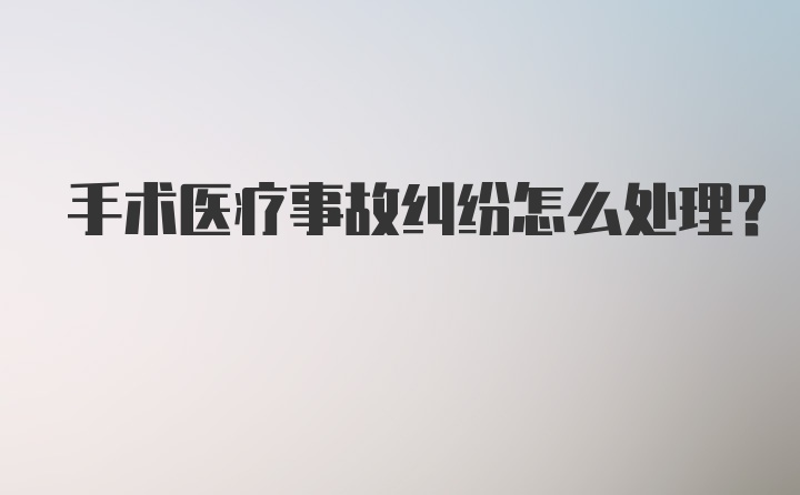 手术医疗事故纠纷怎么处理？