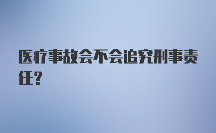 医疗事故会不会追究刑事责任？