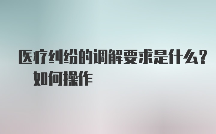 医疗纠纷的调解要求是什么? 如何操作