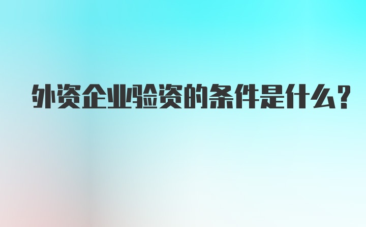 外资企业验资的条件是什么？