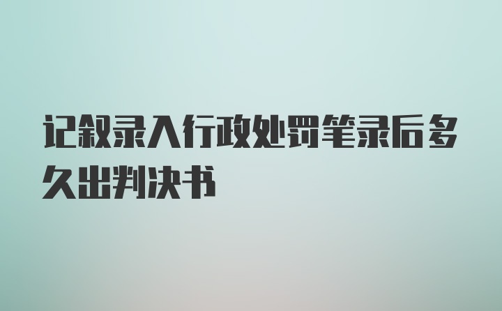 记叙录入行政处罚笔录后多久出判决书