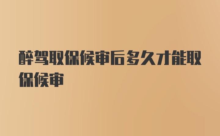 醉驾取保候审后多久才能取保候审