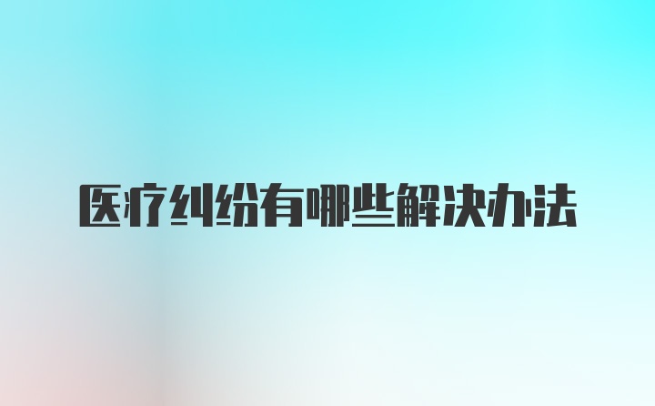 医疗纠纷有哪些解决办法